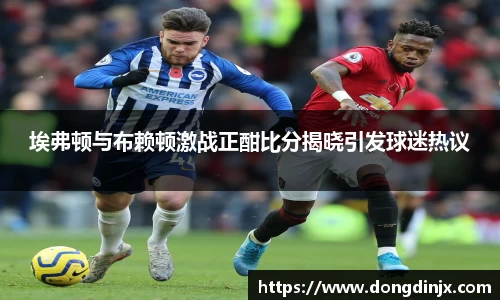 埃弗顿与布赖顿激战正酣比分揭晓引发球迷热议