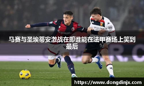 马赛与圣埃蒂安激战在即谁能在法甲赛场上笑到最后