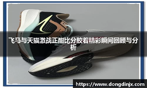 飞马与天猫激战正酣比分胶着精彩瞬间回顾与分析