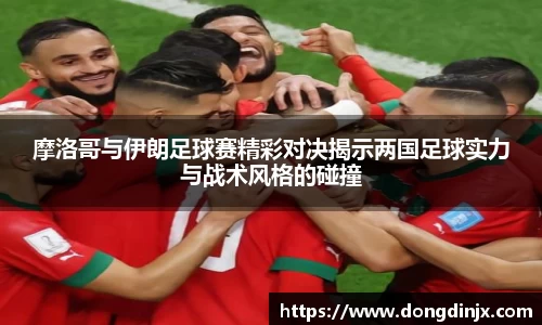 摩洛哥与伊朗足球赛精彩对决揭示两国足球实力与战术风格的碰撞