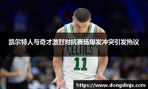 凯尔特人与奇才激烈对抗赛场爆发冲突引发热议