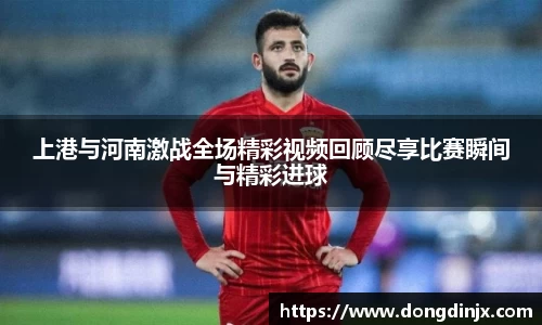 上港与河南激战全场精彩视频回顾尽享比赛瞬间与精彩进球