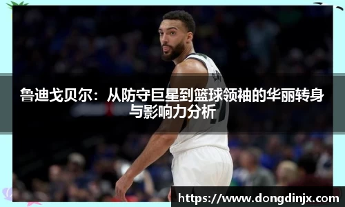 鲁迪戈贝尔：从防守巨星到篮球领袖的华丽转身与影响力分析