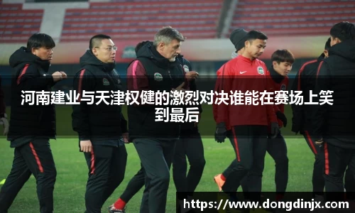 河南建业与天津权健的激烈对决谁能在赛场上笑到最后