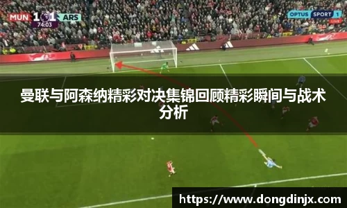 曼联与阿森纳精彩对决集锦回顾精彩瞬间与战术分析