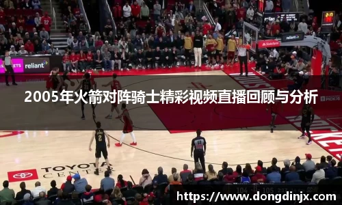 2005年火箭对阵骑士精彩视频直播回顾与分析