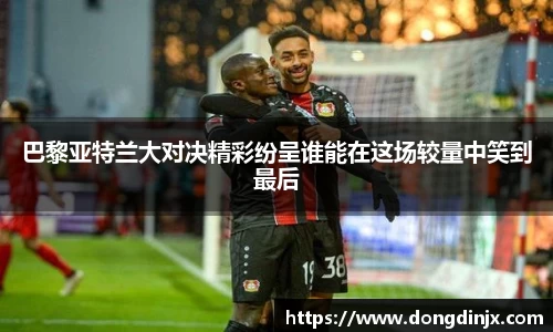 巴黎亚特兰大对决精彩纷呈谁能在这场较量中笑到最后