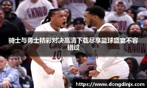 骑士与勇士精彩对决高清下载尽享篮球盛宴不容错过