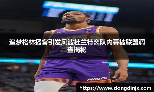追梦格林播客引发风波杜兰特离队内幕被联盟调查揭秘