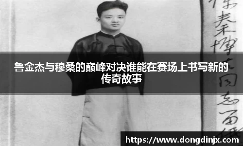 鲁金杰与穆桑的巅峰对决谁能在赛场上书写新的传奇故事