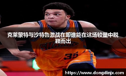 克莱蒙特与沙特鲁激战在即谁能在这场较量中脱颖而出
