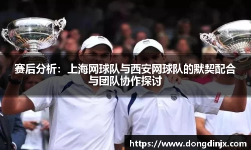 赛后分析：上海网球队与西安网球队的默契配合与团队协作探讨